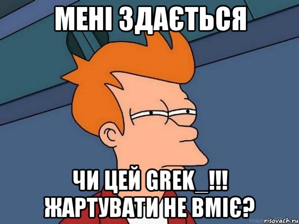 Мені здається чи цей Grek_!!! Жартувати не вміє?, Мем  Фрай (мне кажется или)