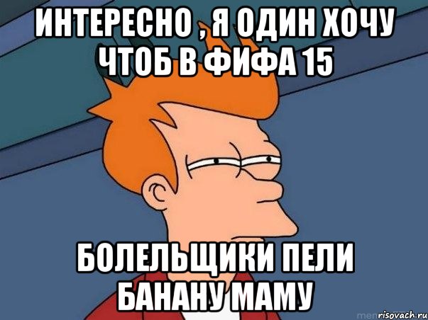 интересно , я один хочу чтоб в фифа 15 болельщики пели банану маму, Мем  Фрай (мне кажется или)