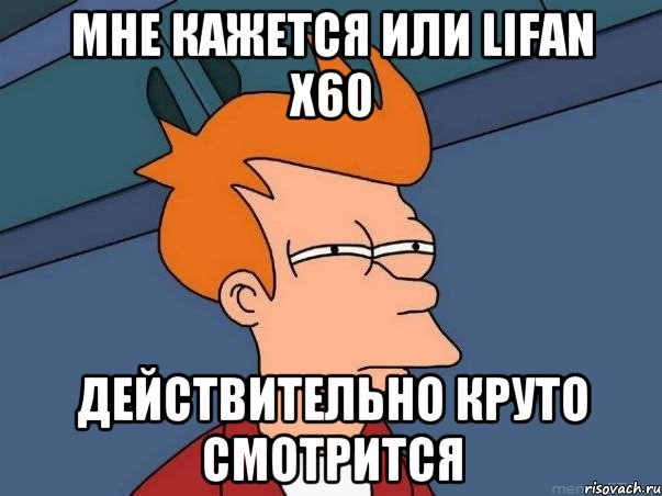 мне кажется или Lifan X60 действительно круто смотрится, Мем  Фрай (мне кажется или)