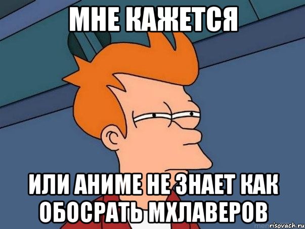 Мне кажется Или аниме не знает как обосрать мхлаверов, Мем  Фрай (мне кажется или)