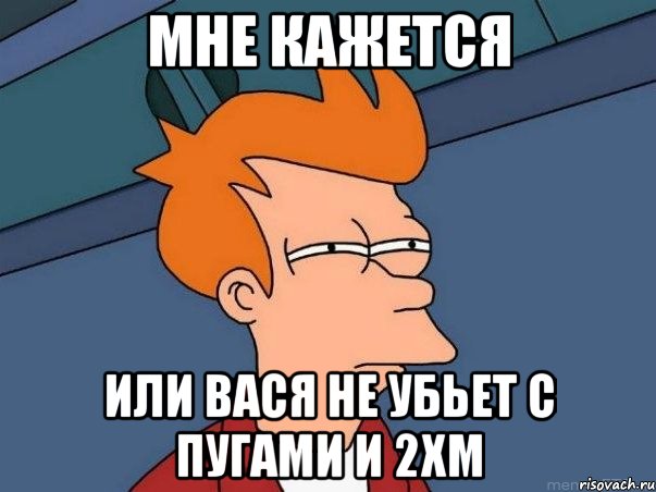 Мне кажется или Вася не убьет с пугами и 2хм, Мем  Фрай (мне кажется или)