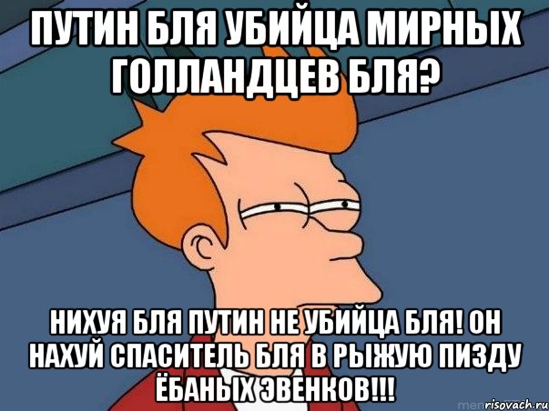 путин бля убийца мирных голландцев бля? нихуя бля путин не убийца бля! Он нахуй спаситель бля в рыжую пизду ёбаных эвенков!!!, Мем  Фрай (мне кажется или)