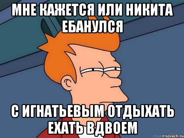 Мне кажется или Никита ебанулся С Игнатьевым отдыхать ехать вдвоем, Мем  Фрай (мне кажется или)