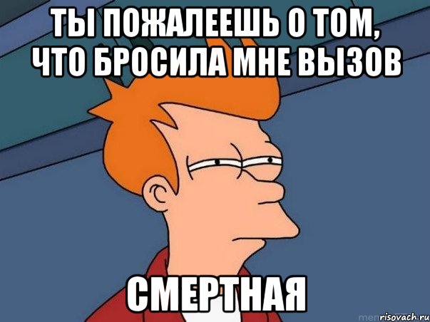 Ты пожалеешь о том, что бросила мне вызов смертная, Мем  Фрай (мне кажется или)