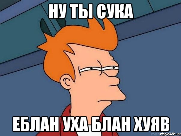 Ну ты сука Еблан уха блан хуяв, Мем  Фрай (мне кажется или)