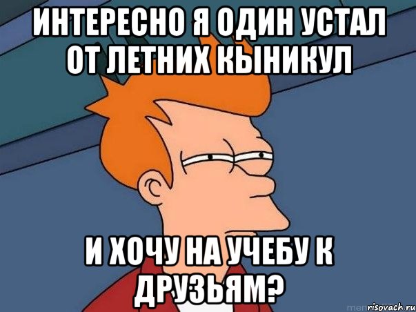 ИНТЕРЕСНО Я ОДИН УСТАЛ ОТ ЛЕТНИХ КЫНИКУЛ И ХОЧУ НА УЧЕБУ К ДРУЗЬЯМ?, Мем  Фрай (мне кажется или)