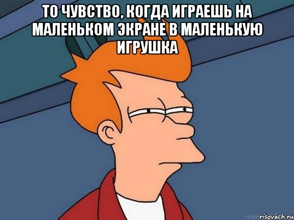 То чувство, когда играешь на маленьком экране в маленькую игрушка , Мем  Фрай (мне кажется или)