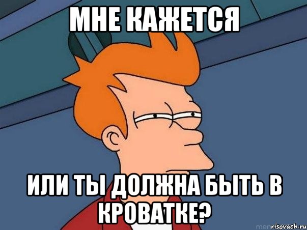 МНЕ КАЖЕТСЯ ИЛИ ТЫ ДОЛЖНА БЫТЬ В КРОВАТКЕ?, Мем  Фрай (мне кажется или)