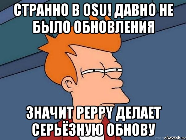 странно в osu! давно не было обновления значит peppy делает серьёзную обнову, Мем  Фрай (мне кажется или)