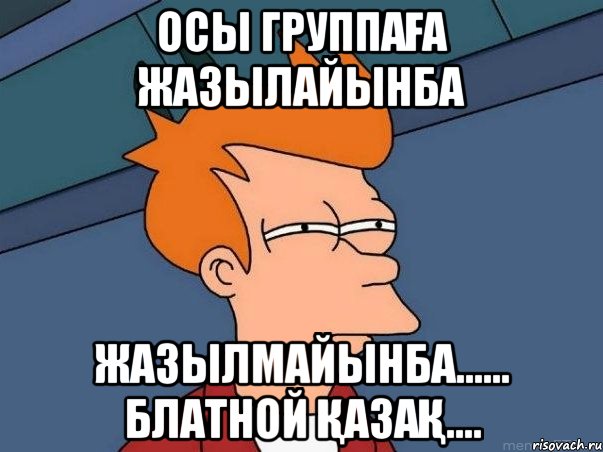 ОСЫ ГРУППАҒА ЖАЗЫЛАЙЫНБА ЖАЗЫЛМАЙЫНБА...... БЛАТНОЙ ҚАЗАҚ...., Мем  Фрай (мне кажется или)
