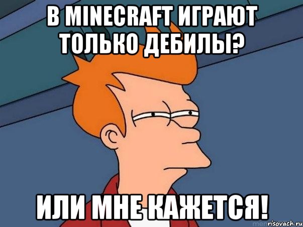 В Minecraft играют только дебилы? Или мне кажется!, Мем  Фрай (мне кажется или)