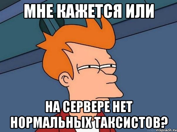 Мне кажется или на сервере нет Нормальных Таксистов?, Мем  Фрай (мне кажется или)