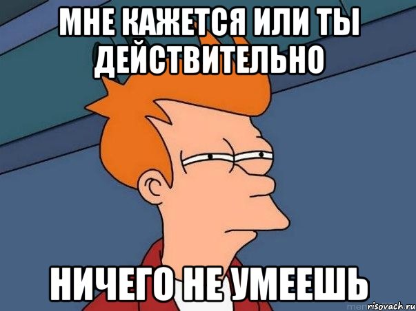 МНЕ КАЖЕТСЯ или ты действительно ничего не умеешь, Мем  Фрай (мне кажется или)