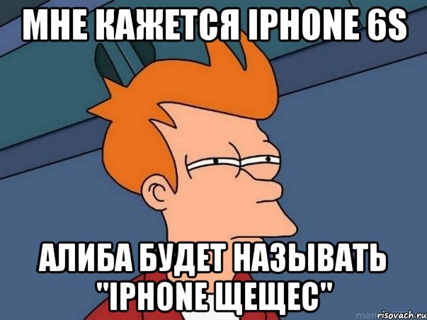 МНЕ КАЖЕТСЯ IPHONE 6S АЛИБА БУДЕТ НАЗЫВАТЬ "IPHONE ЩЕЩЕС", Мем  Фрай (мне кажется или)