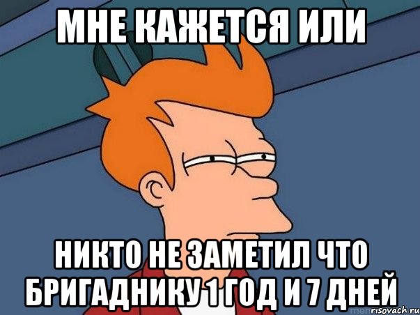 МНЕ КАЖЕТСЯ ИЛИ НИКТО НЕ ЗАМЕТИЛ ЧТО БРИГАДНИКУ 1 ГОД и 7 ДНЕЙ, Мем  Фрай (мне кажется или)