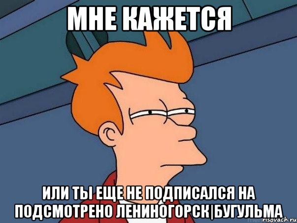 МНЕ КАЖЕТСЯ ИЛИ ТЫ ЕЩЕ НЕ ПОДПИСАЛСЯ НА ПОДСМОТРЕНО ЛЕНИНОГОРСК|БУГУЛЬМА, Мем  Фрай (мне кажется или)