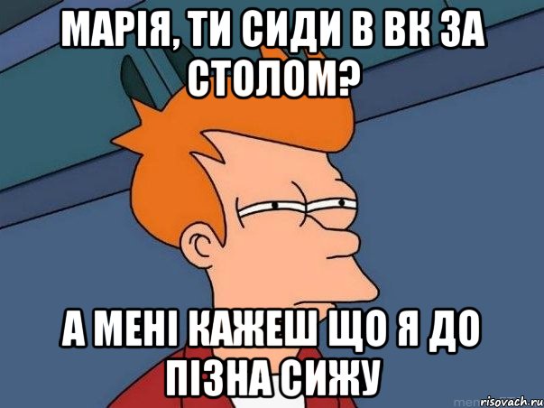 Марія, ти сиди в вк за столом? а мені кажеш що я до пізна сижу, Мем  Фрай (мне кажется или)