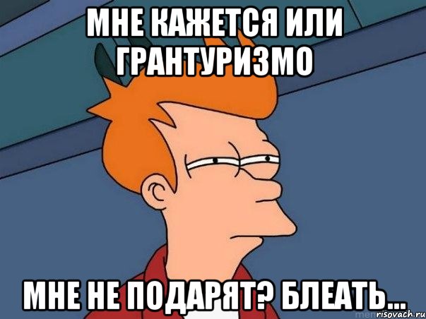 Мне кажется или грантуризмо Мне не подарят? Блеать..., Мем  Фрай (мне кажется или)