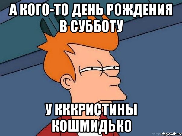 А кого-то день рождения в субботу У КККристины Кошмидько, Мем  Фрай (мне кажется или)