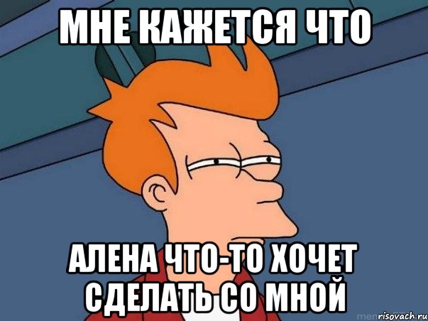 Мне кажется что Алена что-то хочет сделать со мной, Мем  Фрай (мне кажется или)