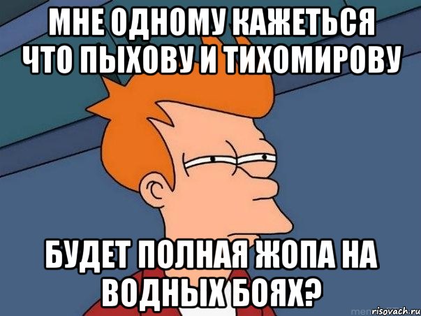 Мне одному кажеться что Пыхову и Тихомирову будет полная жопа на водных боях?, Мем  Фрай (мне кажется или)