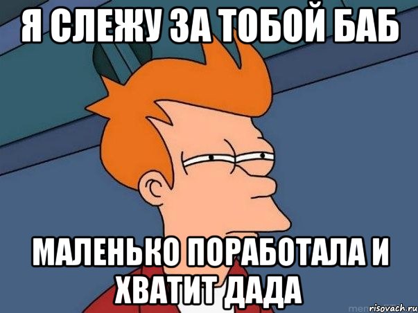 я слежу за тобой баб маленько поработала и хватит дада, Мем  Фрай (мне кажется или)