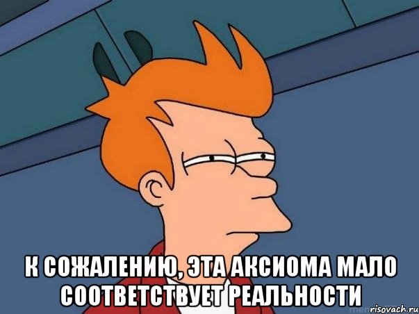  К сожалению, эта аксиома мало соответствует реальности, Мем  Фрай (мне кажется или)