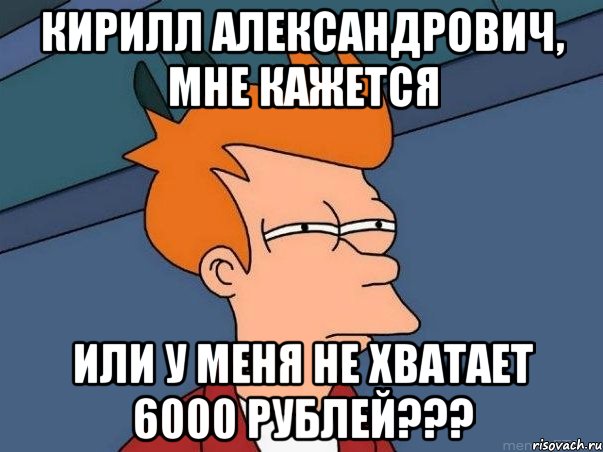 Кирилл Александрович, мне кажется Или у меня не хватает 6000 рублей???, Мем  Фрай (мне кажется или)