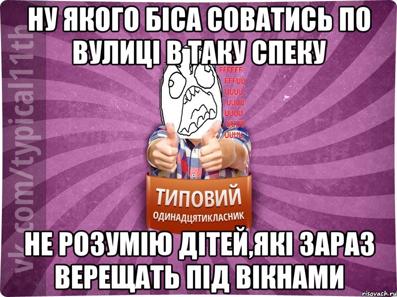 ну якого біса соватись по вулиці в таку спеку не розумію дітей,які зараз верещать під вікнами