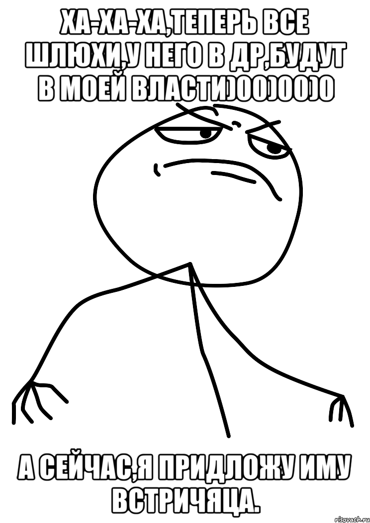 Ха-ха-ха,теперь все шлюхи,у него в др,будут в моей власти)00)00)0 А сейчас,я прИдлОжу Иму встрИчЯЦа., Мем fuck yea