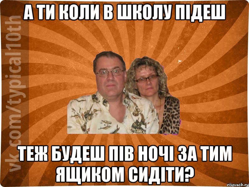 А ТИ КОЛИ В ШКОЛУ ПІДЕШ ТЕЖ БУДЕШ ПІВ НОЧІ ЗА ТИМ ЯЩИКОМ СИДІТИ?, Мем десятиклассник11