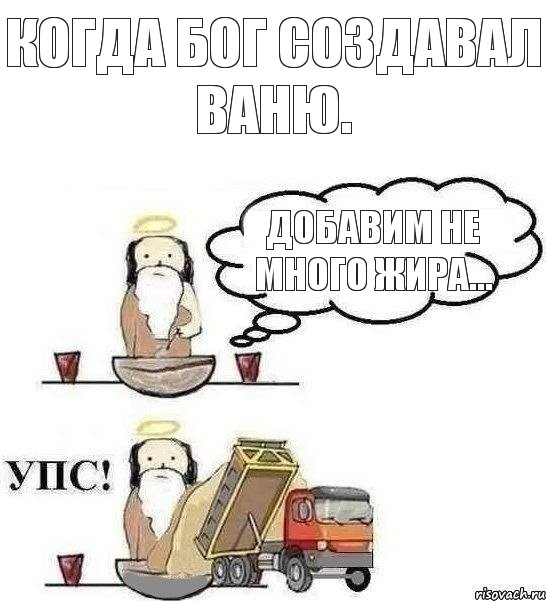 Когда бог создавал Ваню. Добавим не много жира...