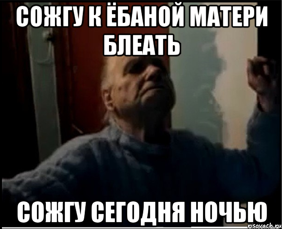 Сожгу к ёбаной матери блеать сожгу сегодня ночью, Мем gffgd