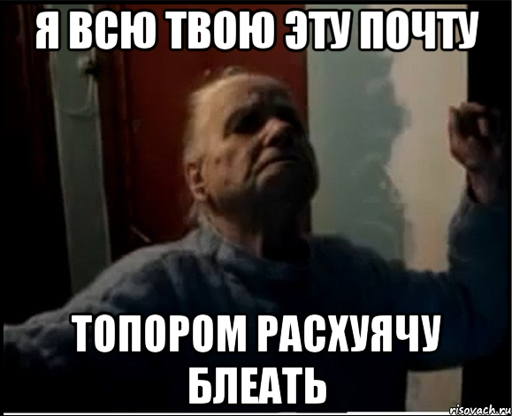 Я всю твою эту почту Топором расхуячу блеать, Мем gffgd