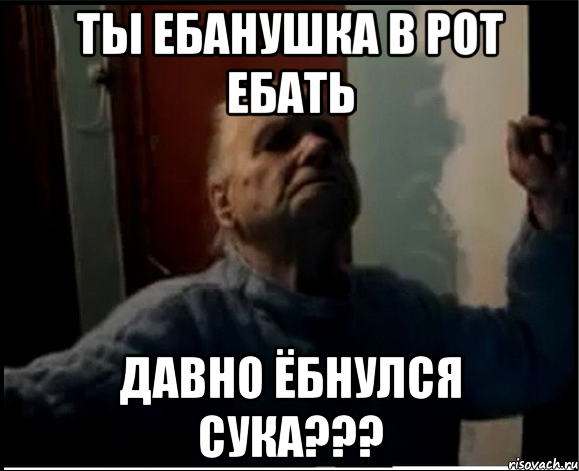 Ты ебанушка в рот ебать Давно ёбнулся сука???, Мем gffgd