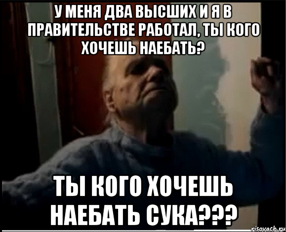 У меня два высших и я в правительстве работал, ты кого хочешь наебать? Ты кого хочешь наебать сука???, Мем gffgd