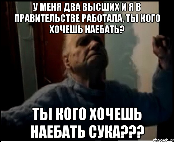 У меня два высших и я в правительстве работала, ты кого хочешь наебать? Ты кого хочешь наебать сука???, Мем gffgd