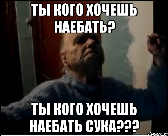 Ты кого хочешь наебать? Ты кого хочешь наебать сука???, Мем gffgd