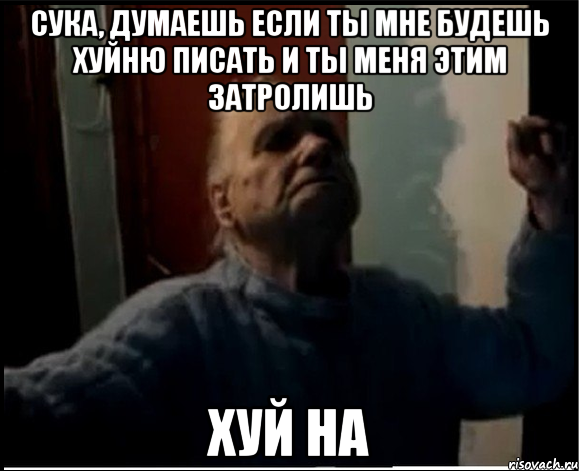 Сука, думаешь если ты мне будешь хуйню писать и ты меня этим затролишь Хуй на
