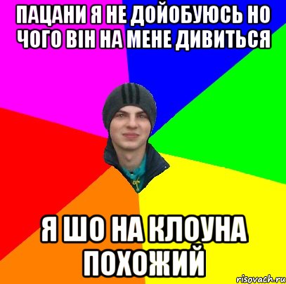 пацани я не дойобуюсь но чого він на мене дивиться я шо на клоуна похожий