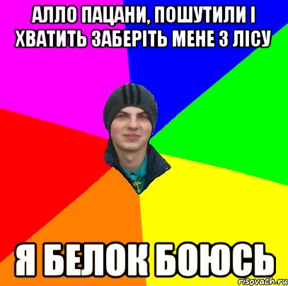 алло пацани, пошутили і хватить заберіть мене з лісу я белок боюсь