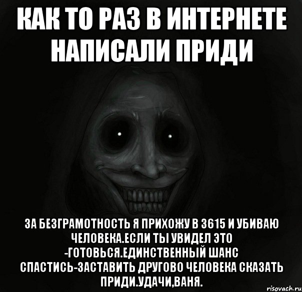 Как то раз в интернете написали приди За безграмотность я прихожу в 3615 и убиваю человека.Если ты увидел это -готовься.Единственный шанс спастись-заставить другово человека сказать приди.Удачи,Ваня., Мем Ночной гость