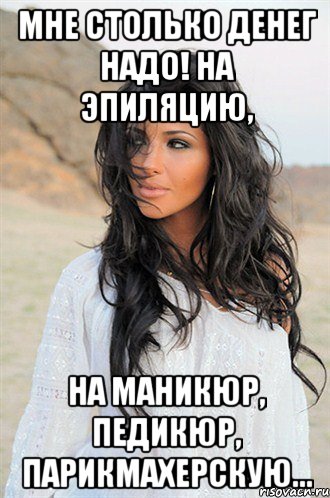мне столько денег надо! на эпиляцию, на маникюр, педикюр, парикмахерскую...
