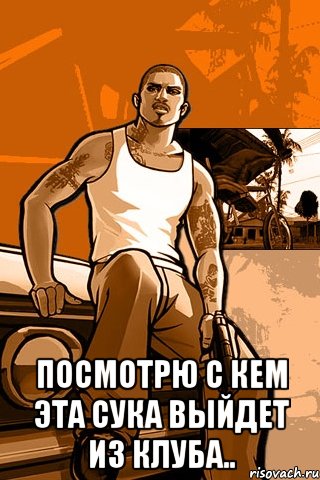  Посмотрю с кем эта сука выйдет из клуба.., Мем GTA