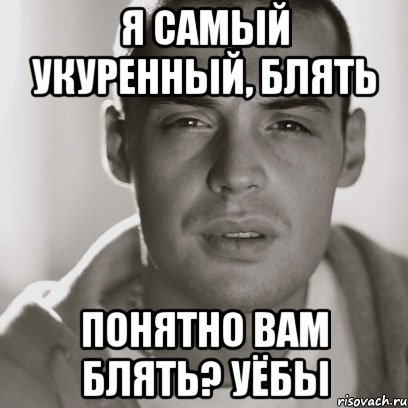 Я САМЫЙ УКУРЕННЫЙ, БЛЯТЬ ПОНЯТНО ВАМ БЛЯТЬ? УЁБЫ