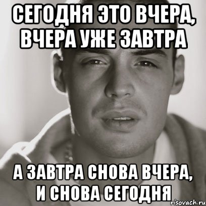 сегодня это вчера, вчера уже завтра а завтра снова вчера, и снова сегодня, Мем Гуф