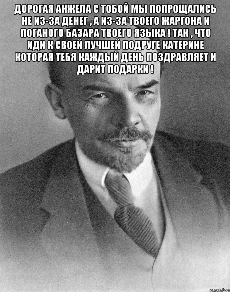 ДОРОГАЯ Анжела с Тобой мы попрощались не из-за денег , а из-за твоего жаргона и Поганого базара твоего Языка ! Так , что иди к своей Лучшей подруге Катерине которая тебя каждый день поздравляет и дарит подарки ! , Мем хитрый ленин