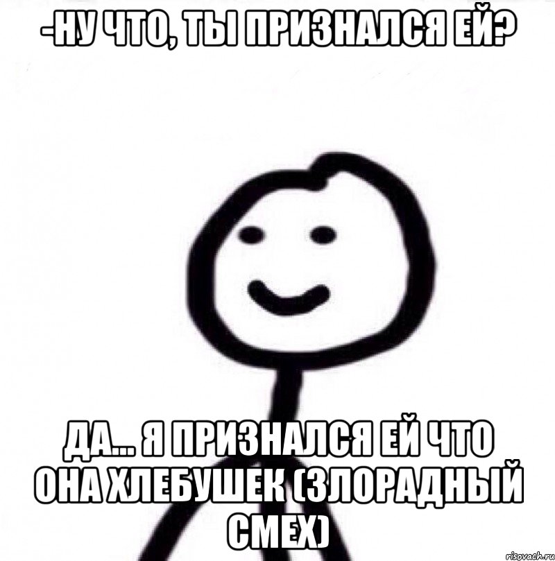 -Ну что, ты признался ей? Да... я признался ей что она хлебушек (Злорадный смех), Мем Теребонька (Диб Хлебушек)