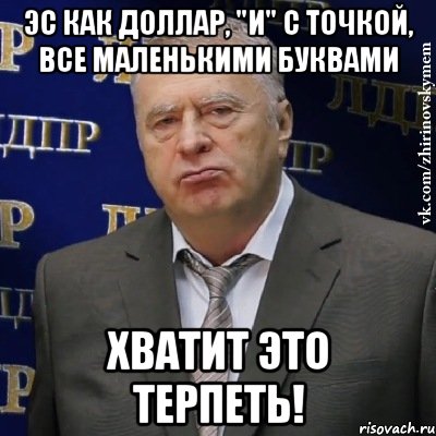 Эс как доллар, "и" с точкой, все маленькими буквами Хватит это терпеть!, Мем Хватит это терпеть (Жириновский)