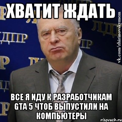 Хватит ждать Все я иду к разработчикам gta 5 чтоб выпустили на компьютеры, Мем Хватит это терпеть (Жириновский)